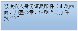 文本框:被授权人身份证复印件（正反两面、加盖公章、注明“与原件一致“）”